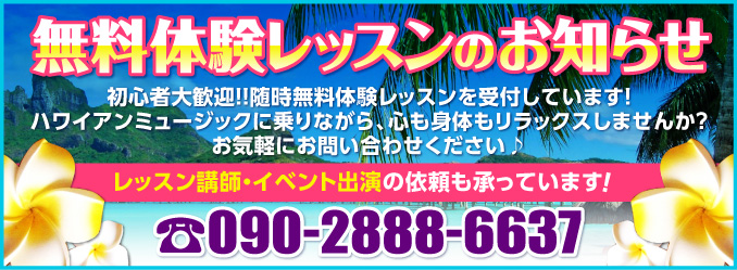 無料体験レッスンのお知らせ 初心者大歓迎！！随時無料体験レッスンを受付しています！ハワイアンミュージックに乗りながら、心も身体もリラックスしませんか？お気軽にお問い合わせください♪レッスン講師・イベント出演の依頼も承っています！090-2888-6637